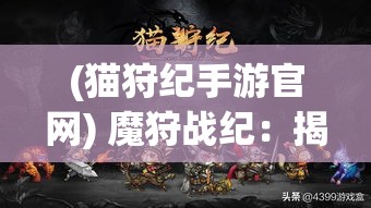 (猫狩纪手游官网) 魔狩战纪：揭秘黑暗世界中的秘密，探索光明的力量，勇士们如何破解神秘诅咒，赢得最终胜利？